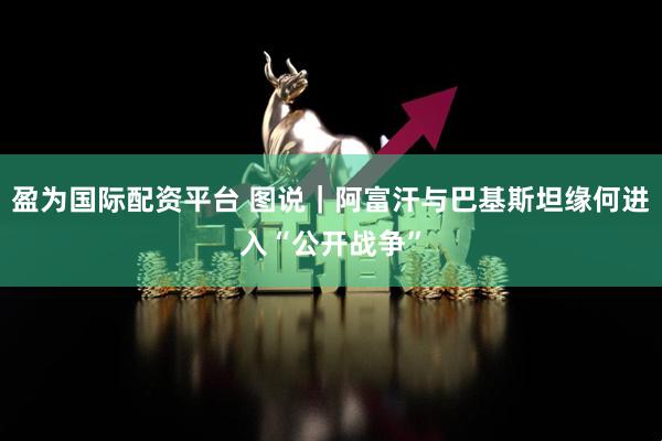 盈为国际配资平台 图说｜阿富汗与巴基斯坦缘何进入“公开战争”