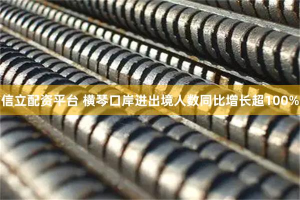 信立配资平台 横琴口岸进出境人数同比增长超100%