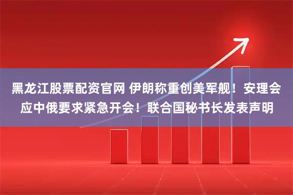 黑龙江股票配资官网 伊朗称重创美军舰！安理会应中俄要求紧急开会！联合国秘书长发表声明