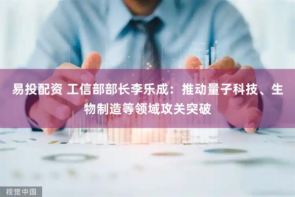 易投配资 工信部部长李乐成：推动量子科技、生物制造等领域攻关突破