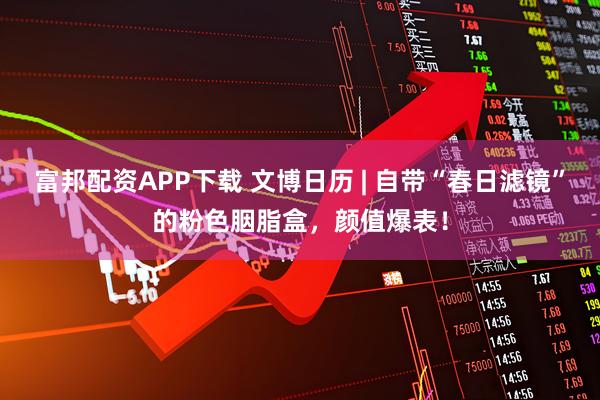 富邦配资APP下载 文博日历 | 自带“春日滤镜”的粉色胭脂盒，颜值爆表！