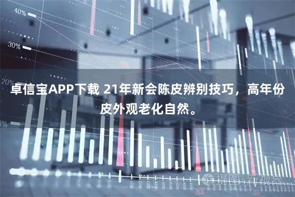 卓信宝APP下载 21年新会陈皮辨别技巧，高年份皮外观老化自然。