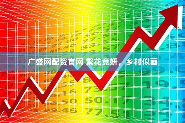 广盛网配资官网 繁花竞妍，乡村似画