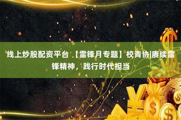 线上炒股配资平台 【雷锋月专题】校青协|赓续雷锋精神，践行时代担当