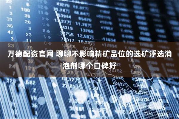 万德配资官网 聊聊不影响精矿品位的选矿浮选消泡剂哪个口碑好