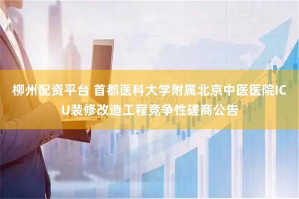 柳州配资平台 首都医科大学附属北京中医医院ICU装修改造工程竞争性磋商公告