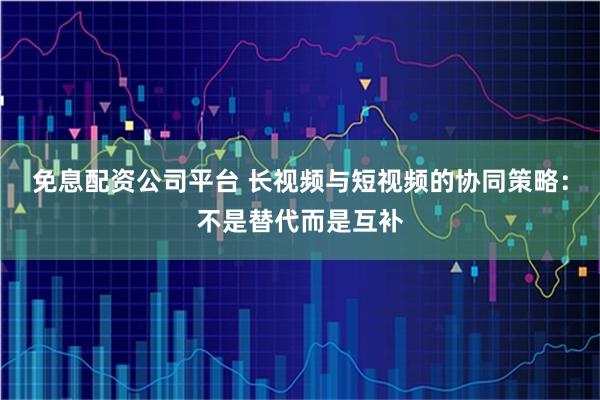 免息配资公司平台 长视频与短视频的协同策略：不是替代而是互补