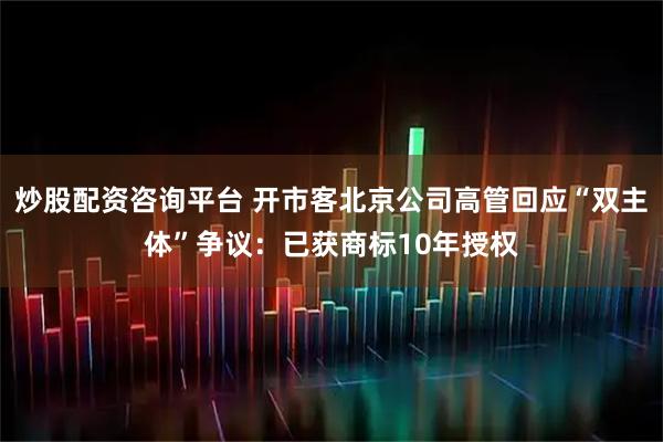 炒股配资咨询平台 开市客北京公司高管回应“双主体”争议：已获商标10年授权